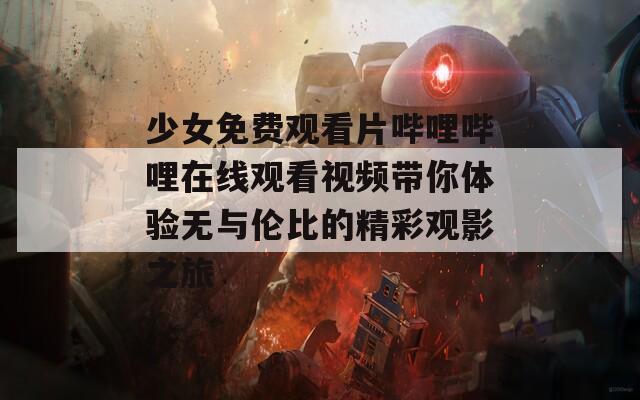 少女免费观看片哔哩哔哩在线观看视频带你体验无与伦比的精彩观影之旅