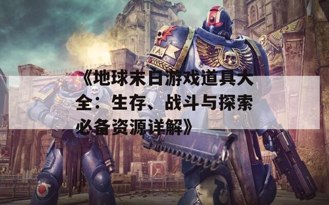 《地球末日游戏道具大全：生存、战斗与探索必备资源详解》