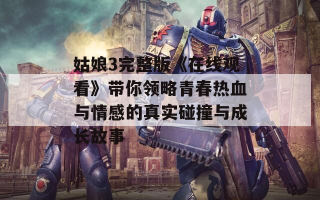 姑娘3完整版《在线观看》带你领略青春热血与情感的真实碰撞与成长故事