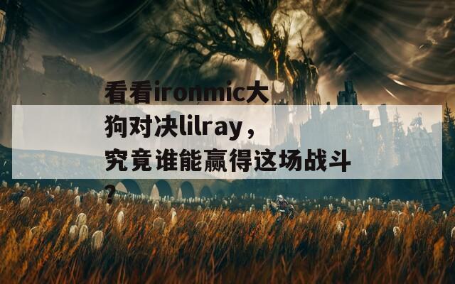 看看ironmic大狗对决lilray，究竟谁能赢得这场战斗？