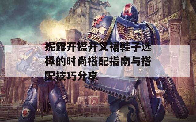 妮露开襟开叉裙鞋子选择的时尚搭配指南与搭配技巧分享