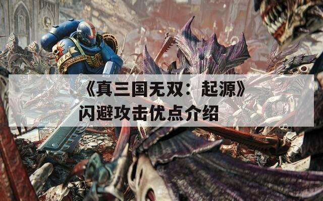 《真三国无双：起源》闪避攻击优点介绍