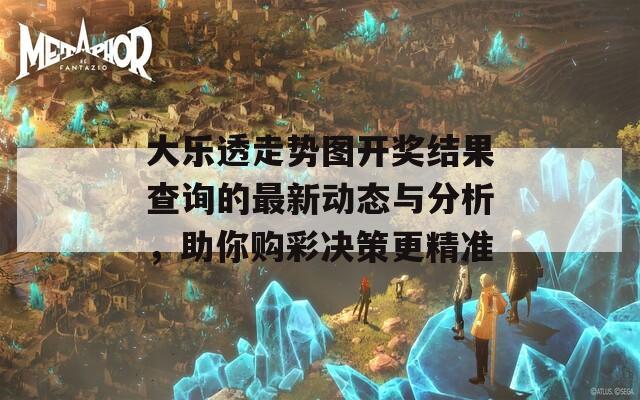 大乐透走势图开奖结果查询的最新动态与分析，助你购彩决策更精准