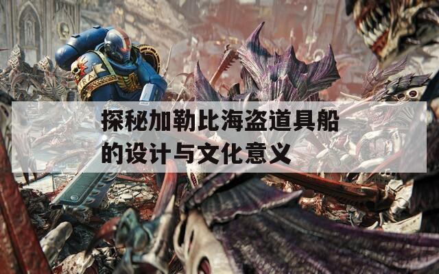 探秘加勒比海盗道具船的设计与文化意义