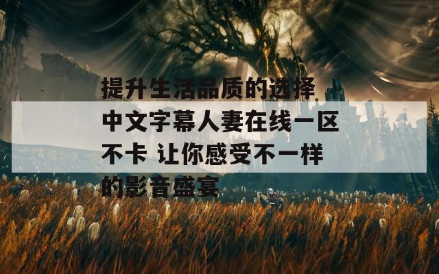 提升生活品质的选择 中文字幕人妻在线一区不卡 让你感受不一样的影音盛宴