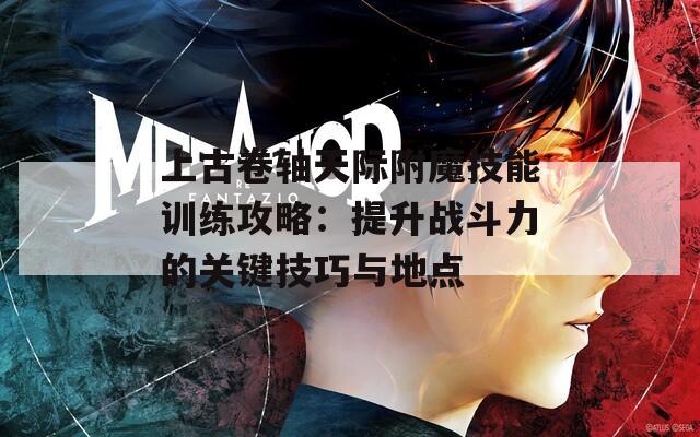 上古卷轴天际附魔技能训练攻略：提升战斗力的关键技巧与地点
