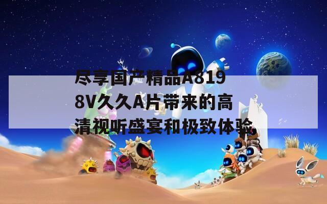 尽享国产精品A8198V久久A片带来的高清视听盛宴和极致体验