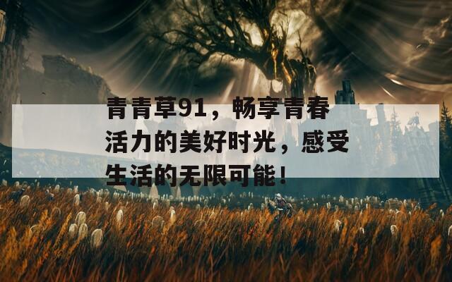 青青草91，畅享青春活力的美好时光，感受生活的无限可能！