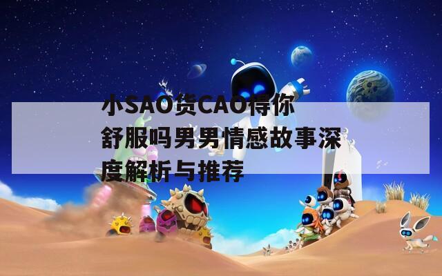 小SAO货CAO得你舒服吗男男情感故事深度解析与推荐