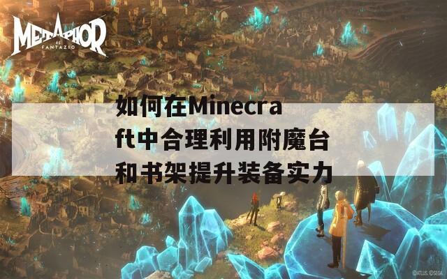 如何在Minecraft中合理利用附魔台和书架提升装备实力