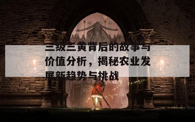三级三黄背后的故事与价值分析，揭秘农业发展新趋势与挑战