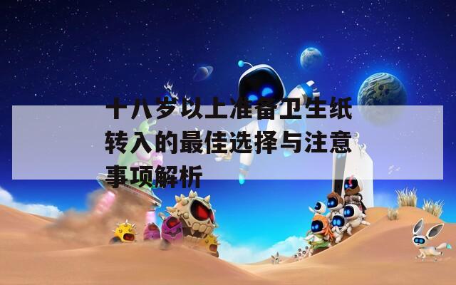 十八岁以上准备卫生纸转入的最佳选择与注意事项解析