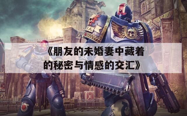 《朋友的未婚妻中藏着的秘密与情感的交汇》