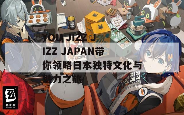 YOU JIZZ JIZZ JAPAN带你领略日本独特文化与魅力之旅