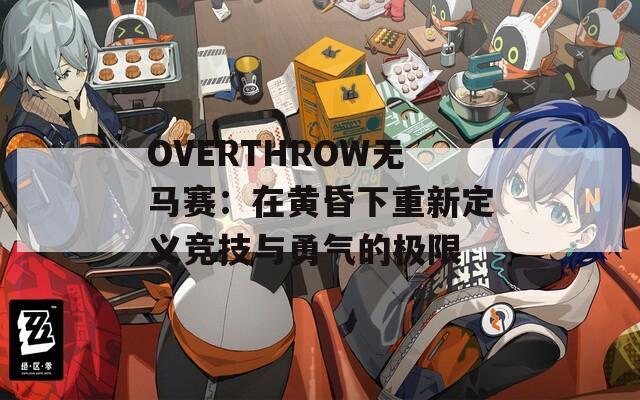 OVERTHROW无马赛：在黄昏下重新定义竞技与勇气的极限
