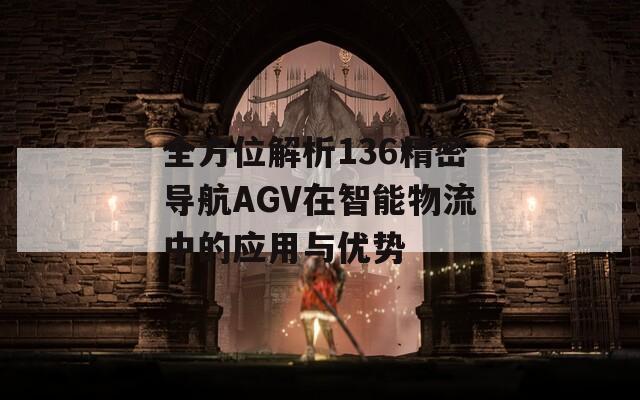 全方位解析136精密导航AGV在智能物流中的应用与优势