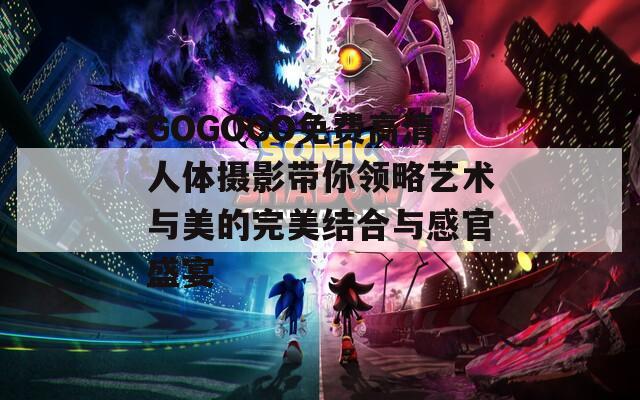 GOGOGO免费高清人体摄影带你领略艺术与美的完美结合与感官盛宴