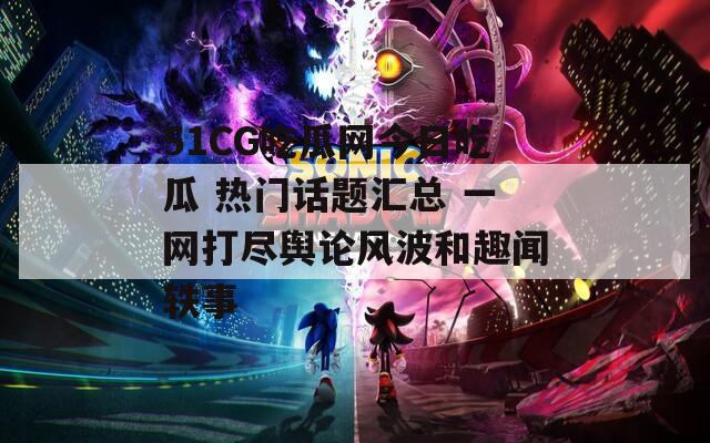 51CG吃瓜网今日吃瓜 热门话题汇总 一网打尽舆论风波和趣闻轶事