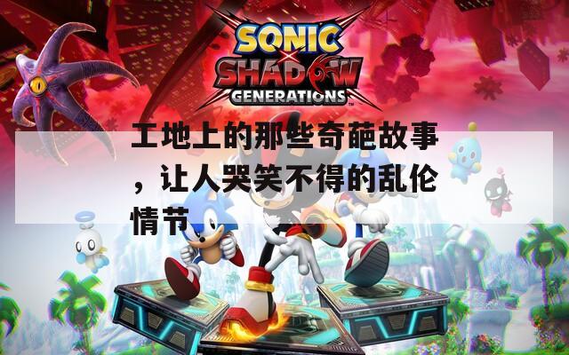 工地上的那些奇葩故事，让人哭笑不得的乱伦情节