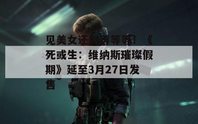 见美女还得再等等！《死或生：维纳斯璀璨假期》延至3月27日发售