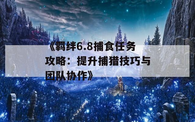 《羁绊6.8捕食任务攻略：提升捕猎技巧与团队协作》
