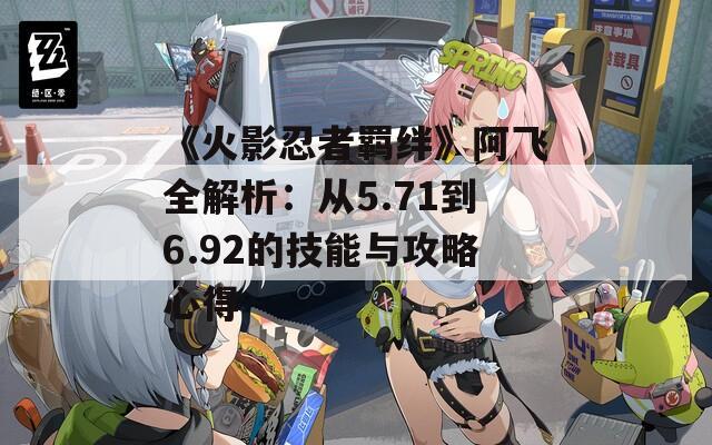 《火影忍者羁绊》阿飞全解析：从5.71到6.92的技能与攻略心得
