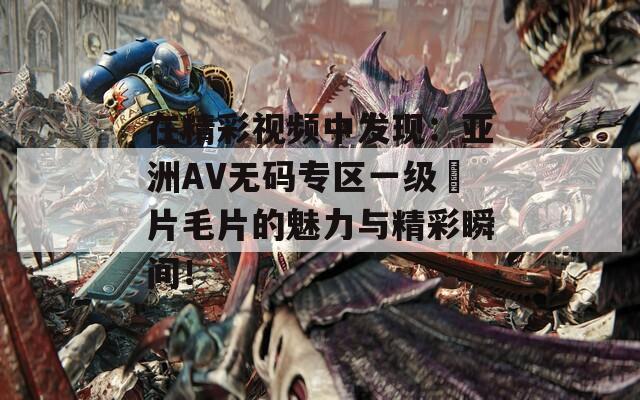 在精彩视频中发现：亚洲AV无码专区一级婬片毛片的魅力与精彩瞬间！