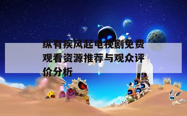 纵有疾风起电视剧免费观看资源推荐与观众评价分析