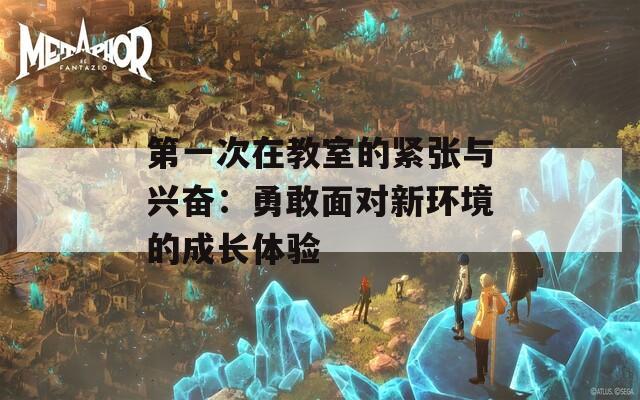 第一次在教室的紧张与兴奋：勇敢面对新环境的成长体验