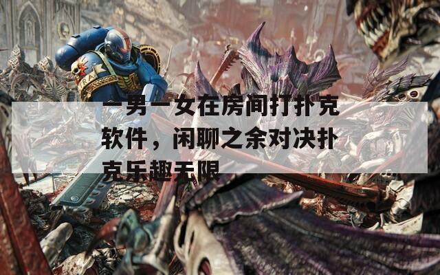 一男一女在房间打扑克软件，闲聊之余对决扑克乐趣无限