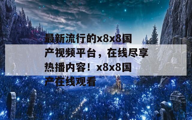 最新流行的x8x8国产视频平台，在线尽享热播内容！x8x8国产在线观看
