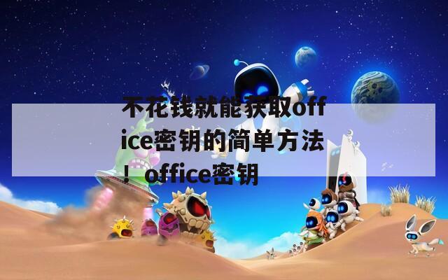 不花钱就能获取office密钥的简单方法！office密钥