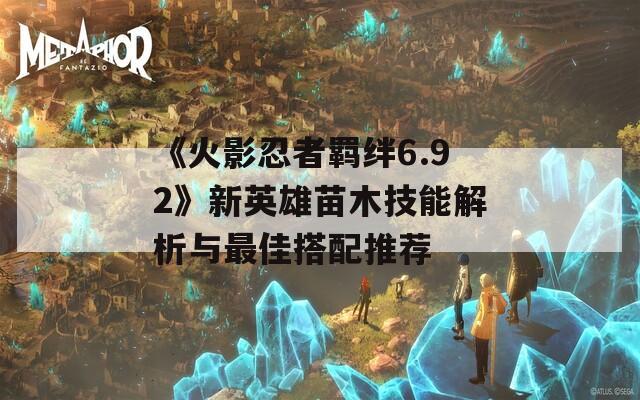《火影忍者羁绊6.92》新英雄苗木技能解析与最佳搭配推荐
