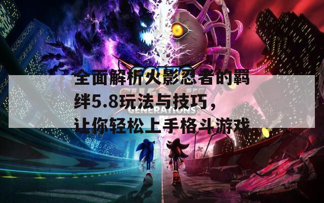 全面解析火影忍者的羁绊5.8玩法与技巧，让你轻松上手格斗游戏