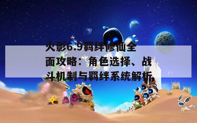 火影6.9羁绊修仙全面攻略：角色选择、战斗机制与羁绊系统解析