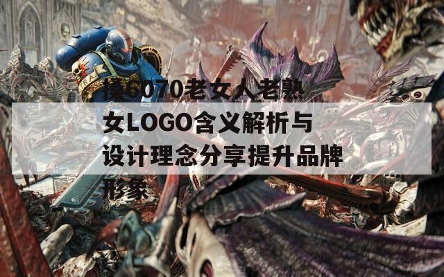 搡6070老女人老熟女LOGO含义解析与设计理念分享提升品牌形象