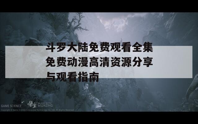斗罗大陆免费观看全集免费动漫高清资源分享与观看指南