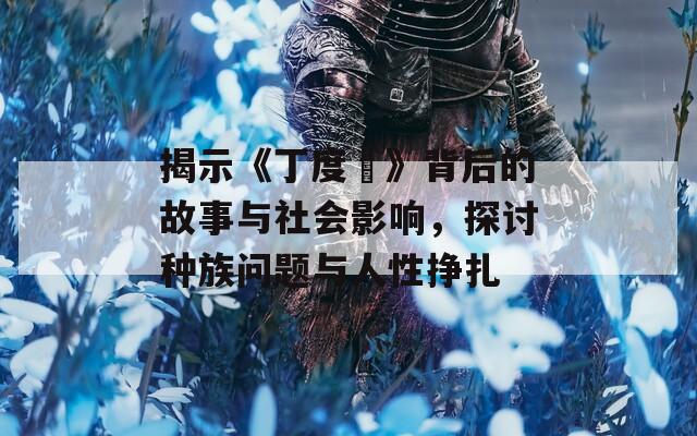 揭示《丁度巜》背后的故事与社会影响，探讨种族问题与人性挣扎