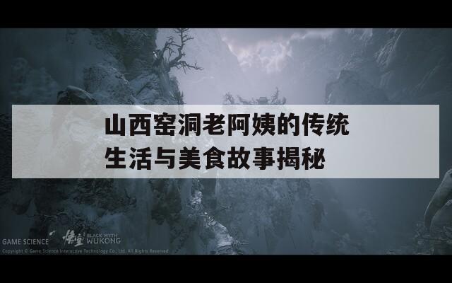 山西窑洞老阿姨的传统生活与美食故事揭秘
