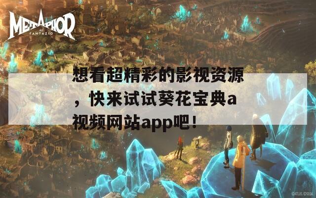想看超精彩的影视资源，快来试试葵花宝典a视频网站app吧！