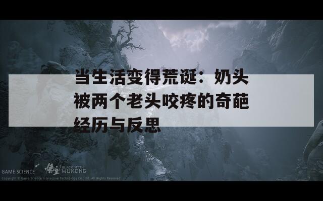 当生活变得荒诞：奶头被两个老头咬疼的奇葩经历与反思