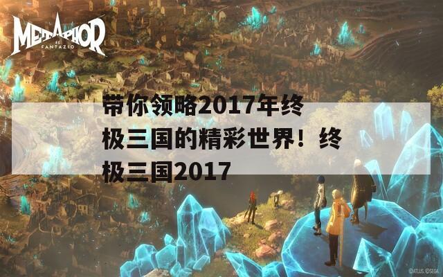 带你领略2017年终极三国的精彩世界！终极三国2017