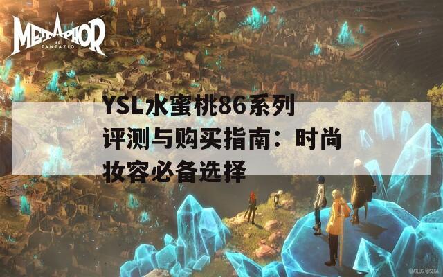 YSL水蜜桃86系列评测与购买指南：时尚妆容必备选择