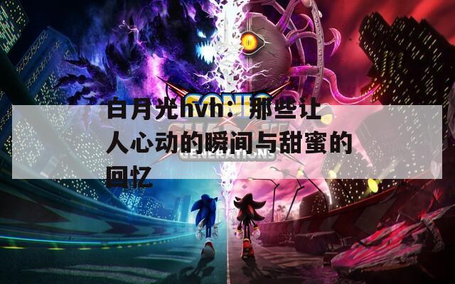 白月光hvh：那些让人心动的瞬间与甜蜜的回忆