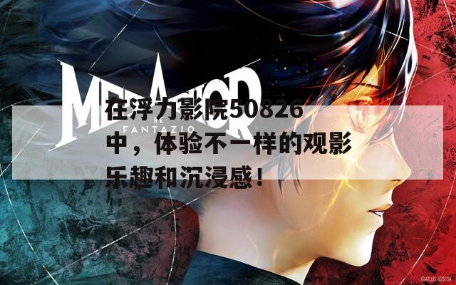 在浮力影院50826中，体验不一样的观影乐趣和沉浸感！