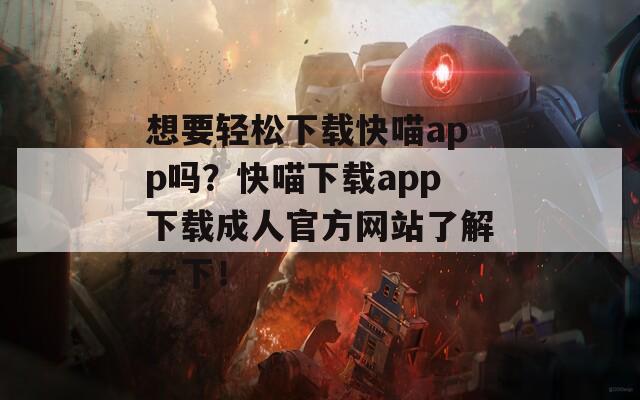 想要轻松下载快喵app吗？快喵下载app下载成人官方网站了解一下！