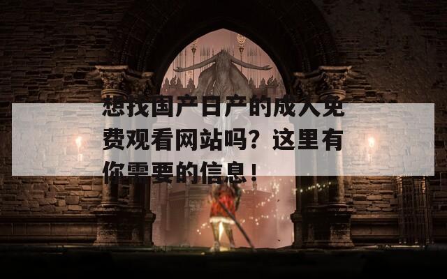 想找国产日产的成人免费观看网站吗？这里有你需要的信息！