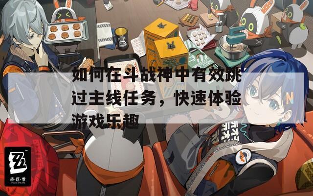 如何在斗战神中有效跳过主线任务，快速体验游戏乐趣