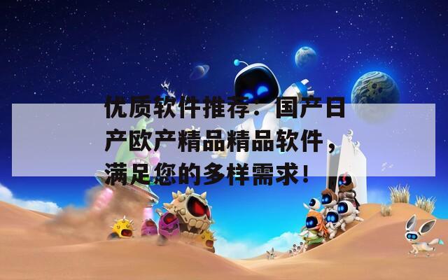 优质软件推荐：国产日产欧产精品精品软件，满足您的多样需求！