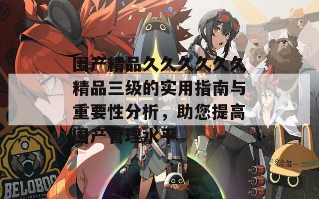 围产精品久久久久久久精品三级的实用指南与重要性分析，助您提高围产管理水平